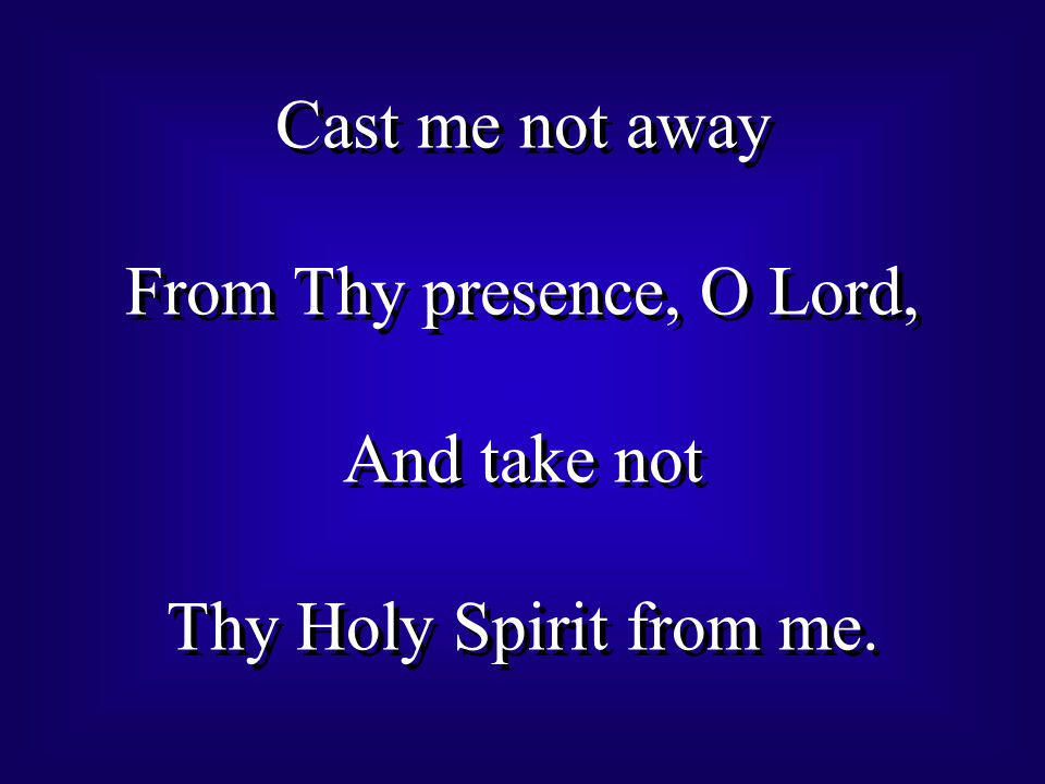Cast me not away From Thy presence, O Lord, And take not Thy Holy Spirit from me.