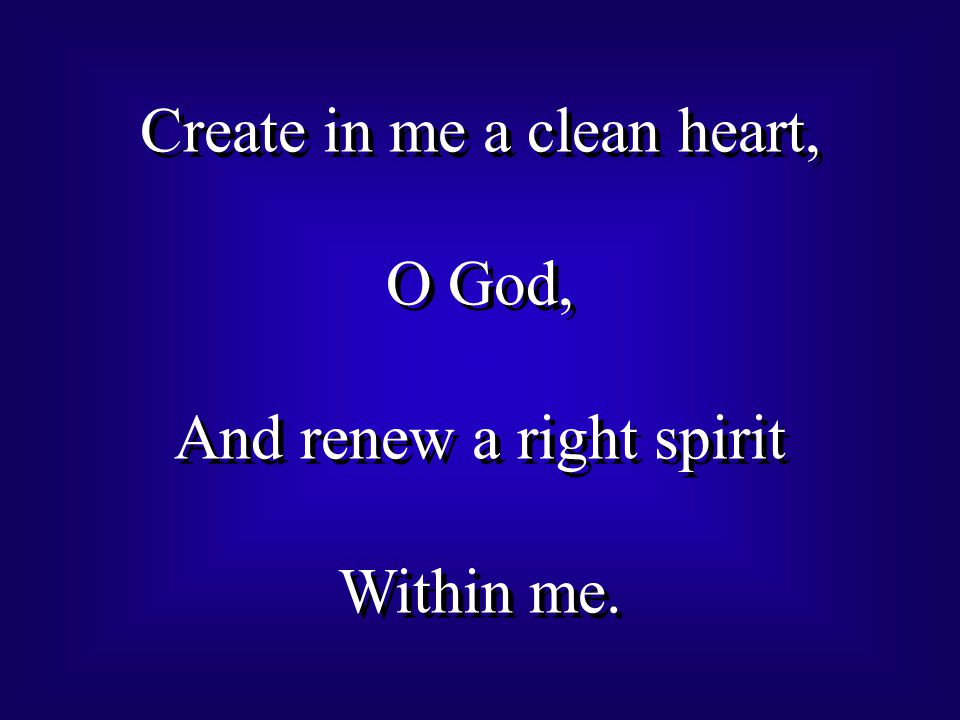 Create in me a clean heart, O God, And renew a right spirit Within me.