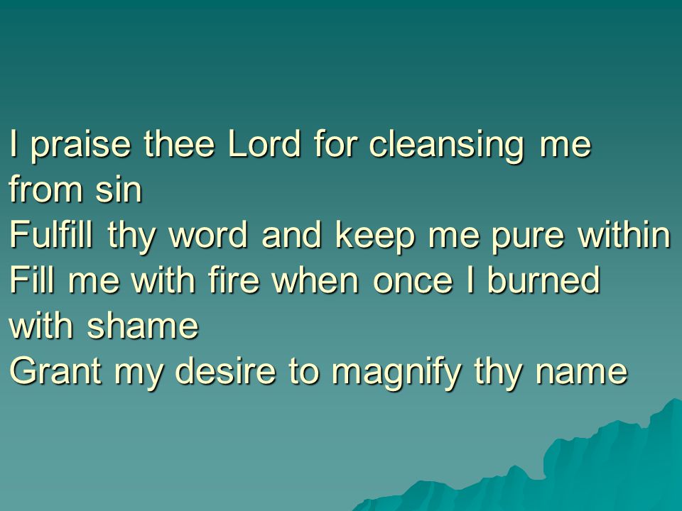 I praise thee Lord for cleansing me from sin Fulfill thy word and keep me pure within Fill me with fire when once I burned with shame Grant my desire to magnify thy name