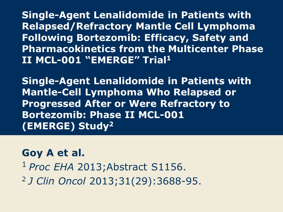 Single-Agent Lenalidomide in Patients with Relapsed/Refractory Mantle Cell Lymphoma Following Bortezomib: Efficacy, Safety and Pharmacokinetics from the Multicenter Phase II MCL-001 EMERGE Trial 1 Single-Agent Lenalidomide in Patients with Mantle-Cell Lymphoma Who Relapsed or Progressed After or Were Refractory to Bortezomib: Phase II MCL-001 (EMERGE) Study 2 Goy A et al.