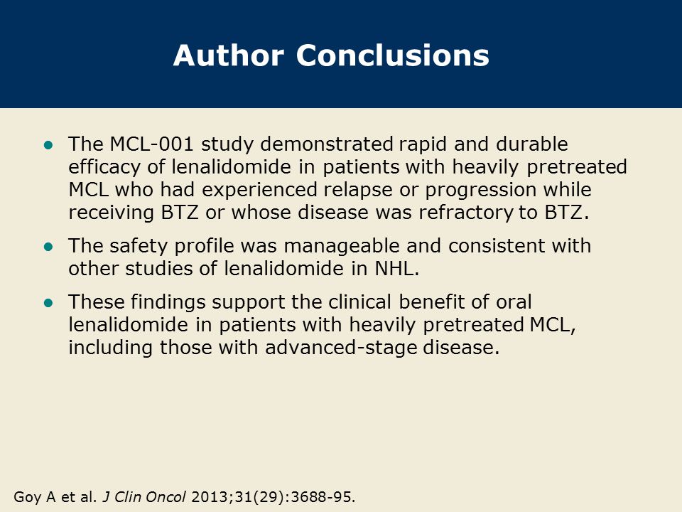 Author Conclusions The MCL-001 study demonstrated rapid and durable efficacy of lenalidomide in patients with heavily pretreated MCL who had experienced relapse or progression while receiving BTZ or whose disease was refractory to BTZ.