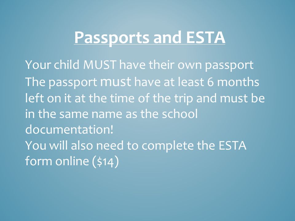 Passports and ESTA Your child MUST have their own passport The passport must have at least 6 months left on it at the time of the trip and must be in the same name as the school documentation.