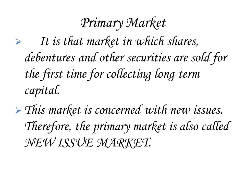 Primary Market  It is that market in which shares, debentures and other securities are sold for the first time for collecting long-term capital.