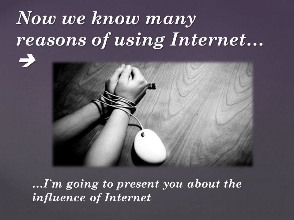 Now we know many reasons of using Internet…  …I`m going to present you about the influence of Internet