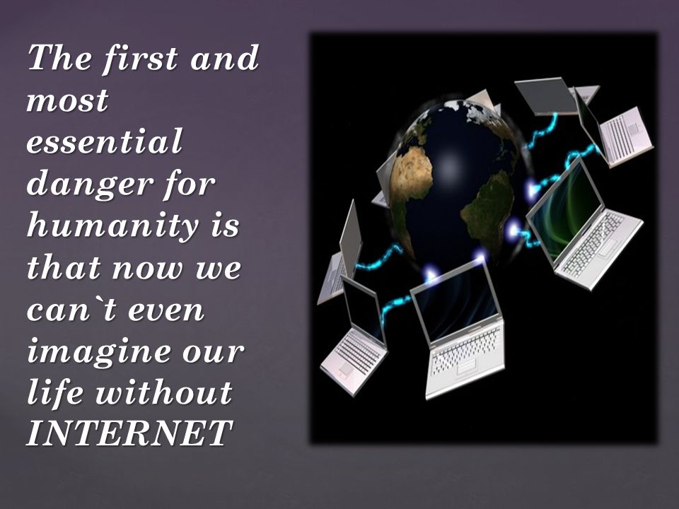 The first and most essential danger for humanity is that now we can`t even imagine our life without INTERNET