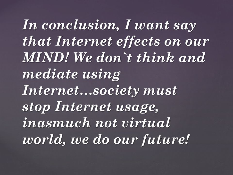 In conclusion, I want say that Internet effects on our MIND.