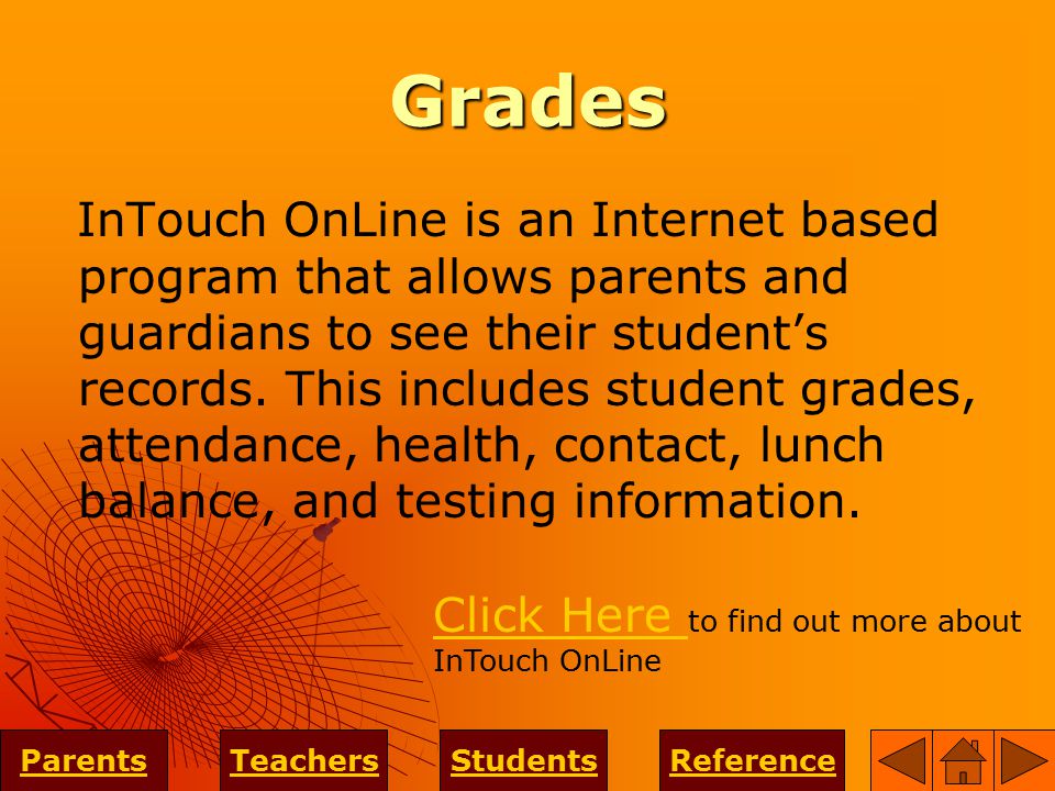 Grades InTouch OnLine is an Internet based program that allows parents and guardians to see their student’s records.