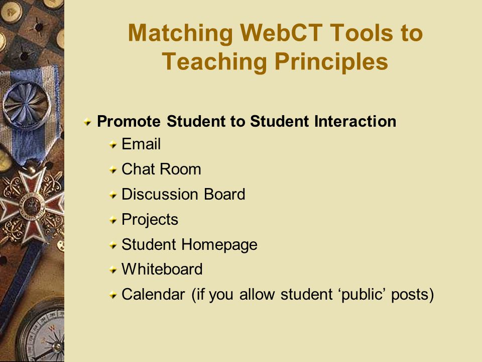 Promote Student to Student Interaction  Chat Room Discussion Board Projects Student Homepage Whiteboard Calendar (if you allow student ‘public’ posts) Matching WebCT Tools to Teaching Principles