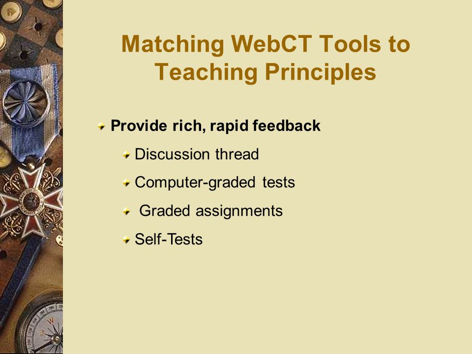 Matching WebCT Tools to Teaching Principles Provide rich, rapid feedback Discussion thread Computer-graded tests Graded assignments Self-Tests