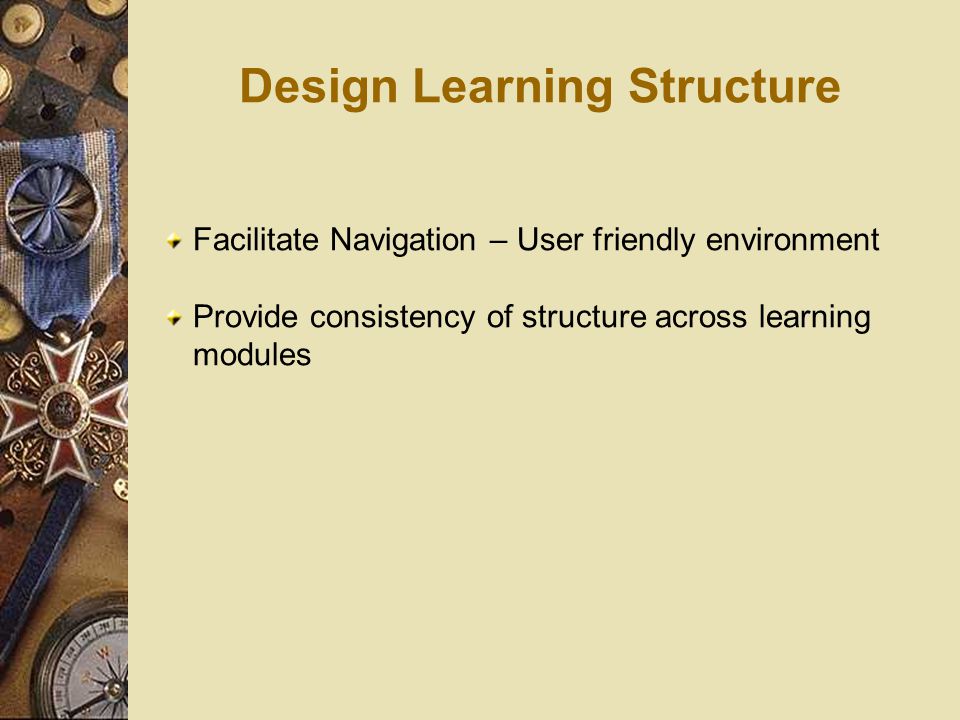 Design Learning Structure Facilitate Navigation – User friendly environment Provide consistency of structure across learning modules