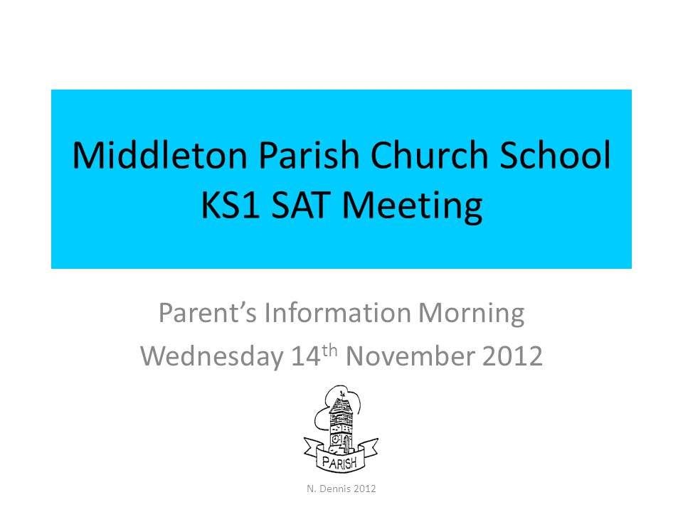 Middleton Parish Church School KS1 SAT Meeting Parent’s Information Morning Wednesday 14 th November 2012 N.