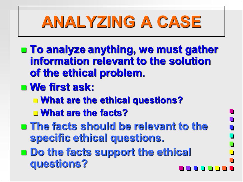 n To analyze anything, we must gather information relevant to the solution of the ethical problem.