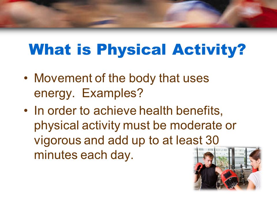 What is Physical Activity. Movement of the body that uses energy.