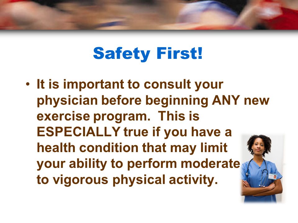 Safety First. It is important to consult your physician before beginning ANY new exercise program.