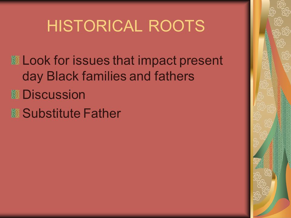 HISTORICAL ROOTS Look for issues that impact present day Black families and fathers Discussion Substitute Father