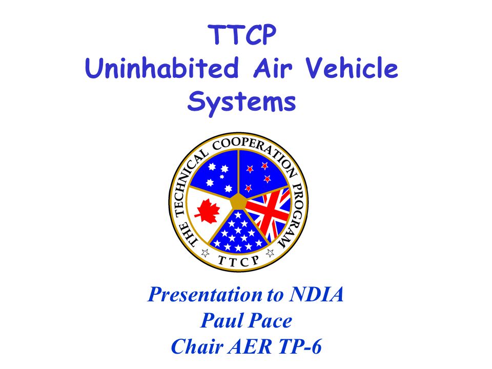 TTCP Uninhabited Air Vehicle Systems Presentation to NDIA Paul Pace Chair AER TP-6