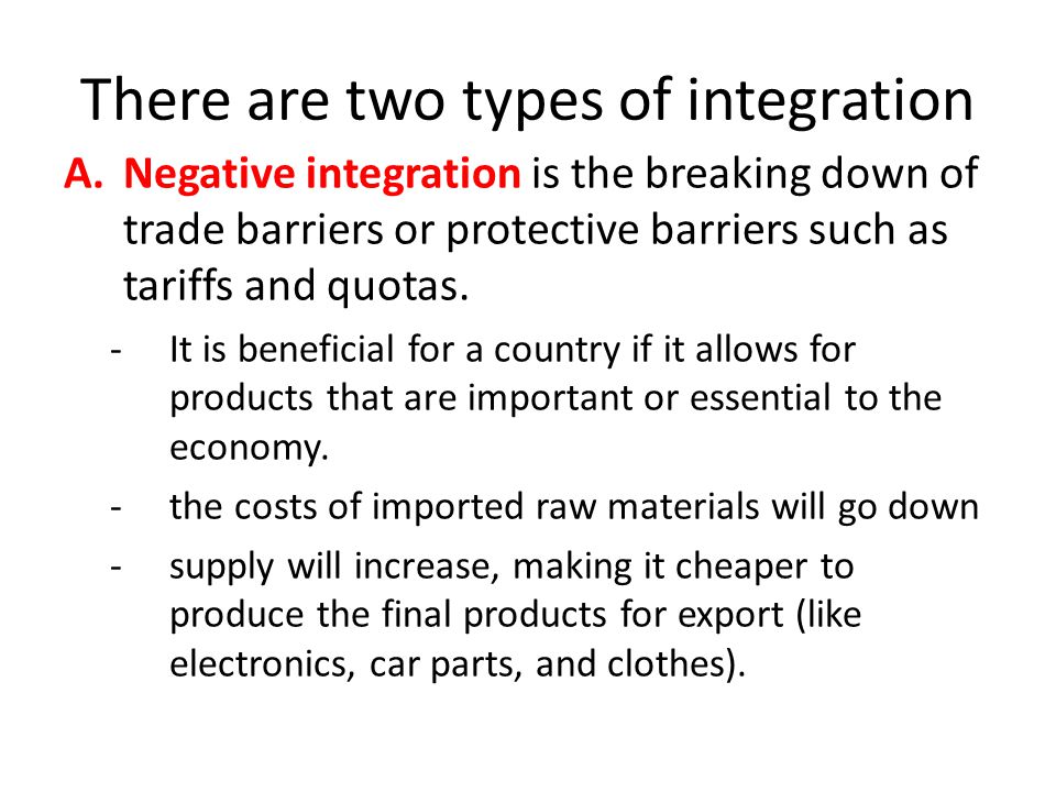 There are two types of integration A.Negative integration is the breaking down of trade barriers or protective barriers such as tariffs and quotas.