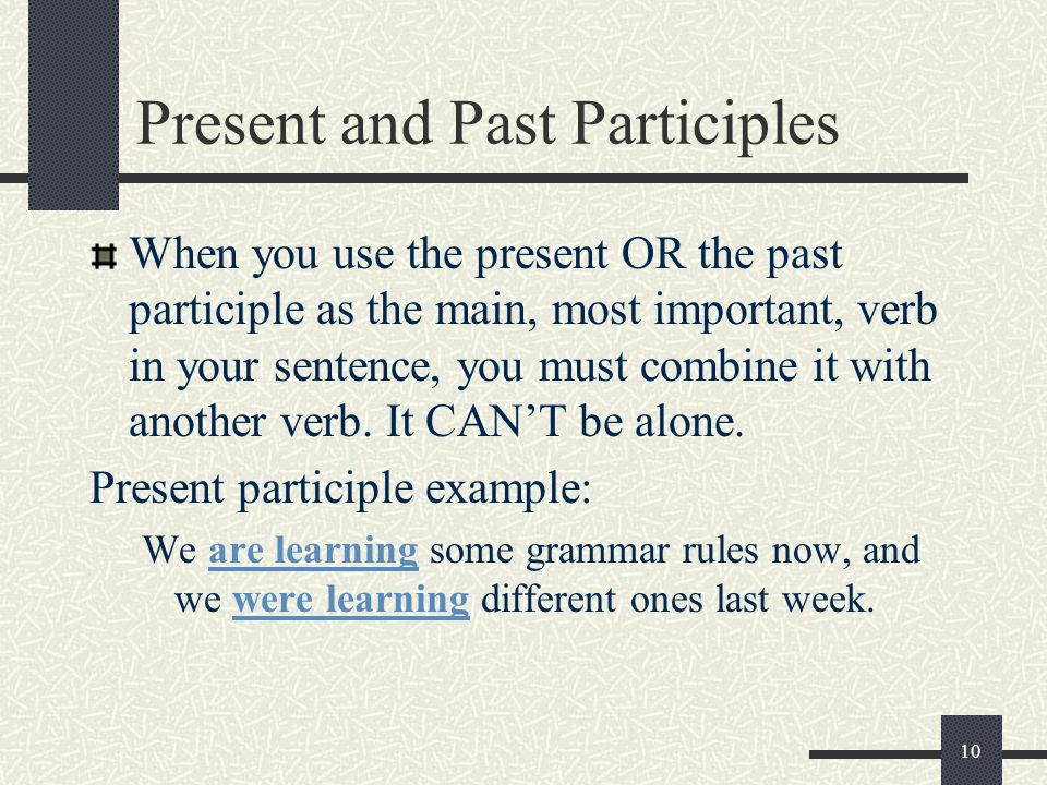 10 Present and Past Participles When you use the present OR the past participle as the main, most important, verb in your sentence, you must combine it with another verb.