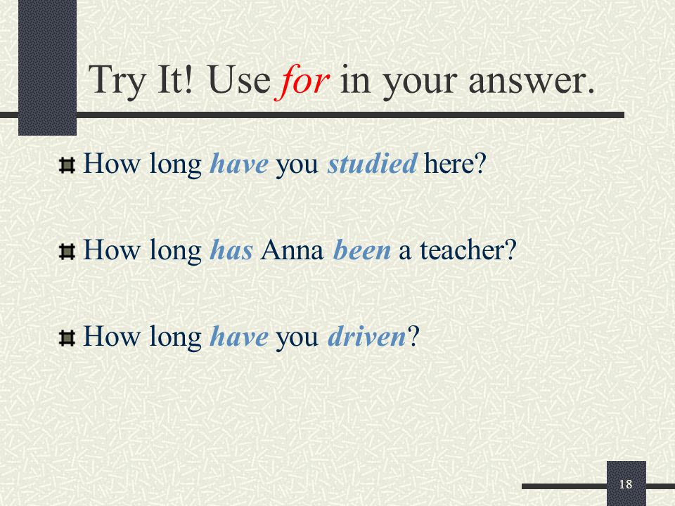 18 Try It. Use for in your answer. How long have you studied here.