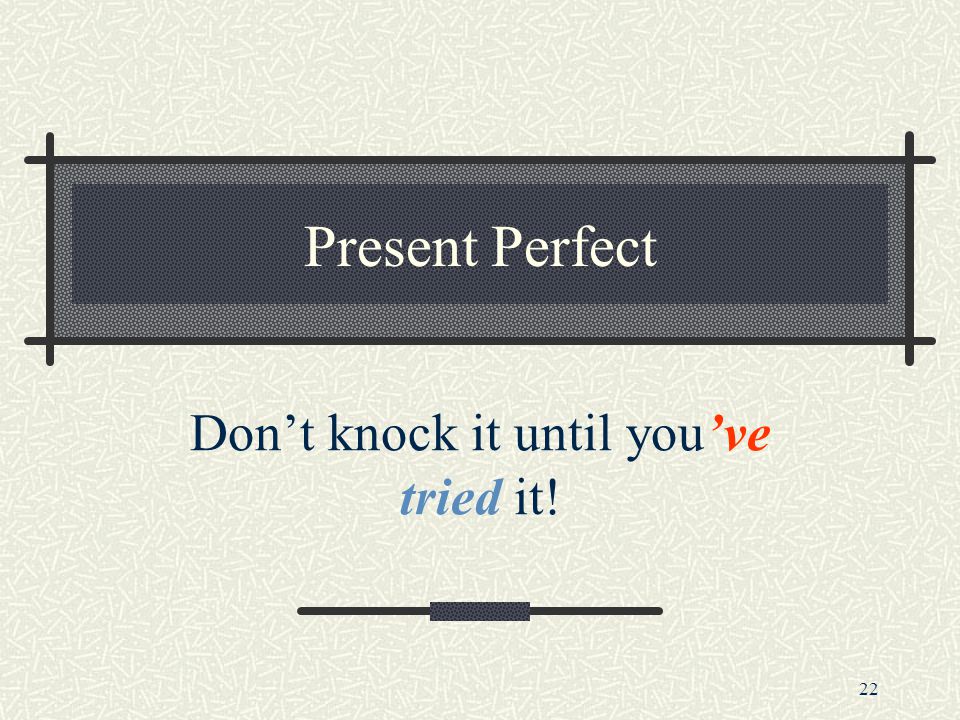 22 Present Perfect Don’t knock it until you’ve tried it!