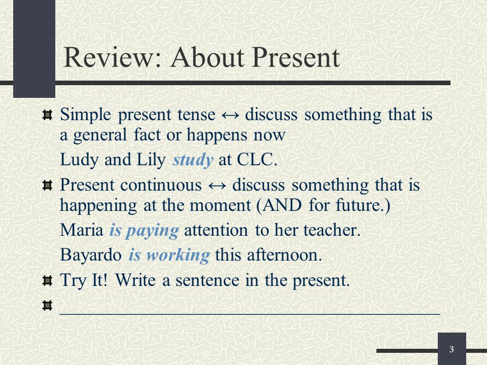 3 Review: About Present Simple present tense ↔ discuss something that is a general fact or happens now Ludy and Lily study at CLC.