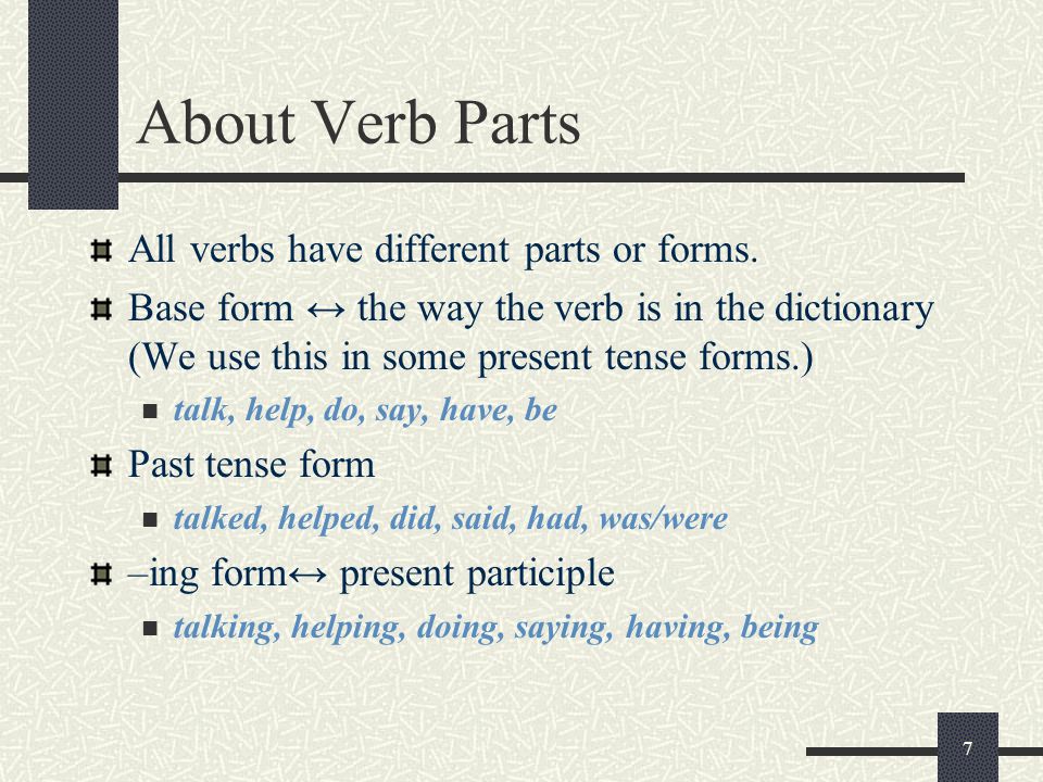 7 About Verb Parts All verbs have different parts or forms.