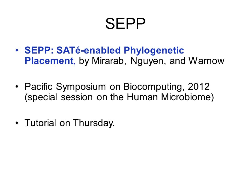 SEPP SEPP: SATé-enabled Phylogenetic Placement, by Mirarab, Nguyen, and Warnow Pacific Symposium on Biocomputing, 2012 (special session on the Human Microbiome) Tutorial on Thursday.