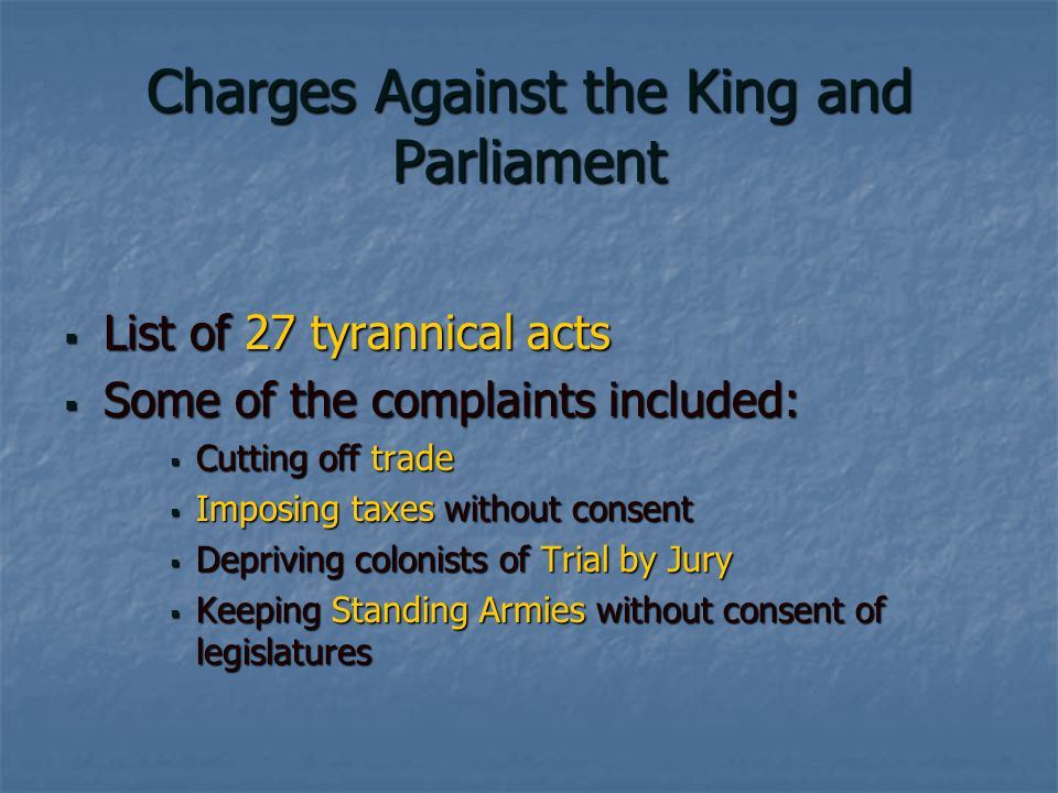 Charges Against the King and Parliament  List of 27 tyrannical acts  Some of the complaints included:  Cutting off trade  Imposing taxes without consent  Depriving colonists of Trial by Jury  Keeping Standing Armies without consent of legislatures