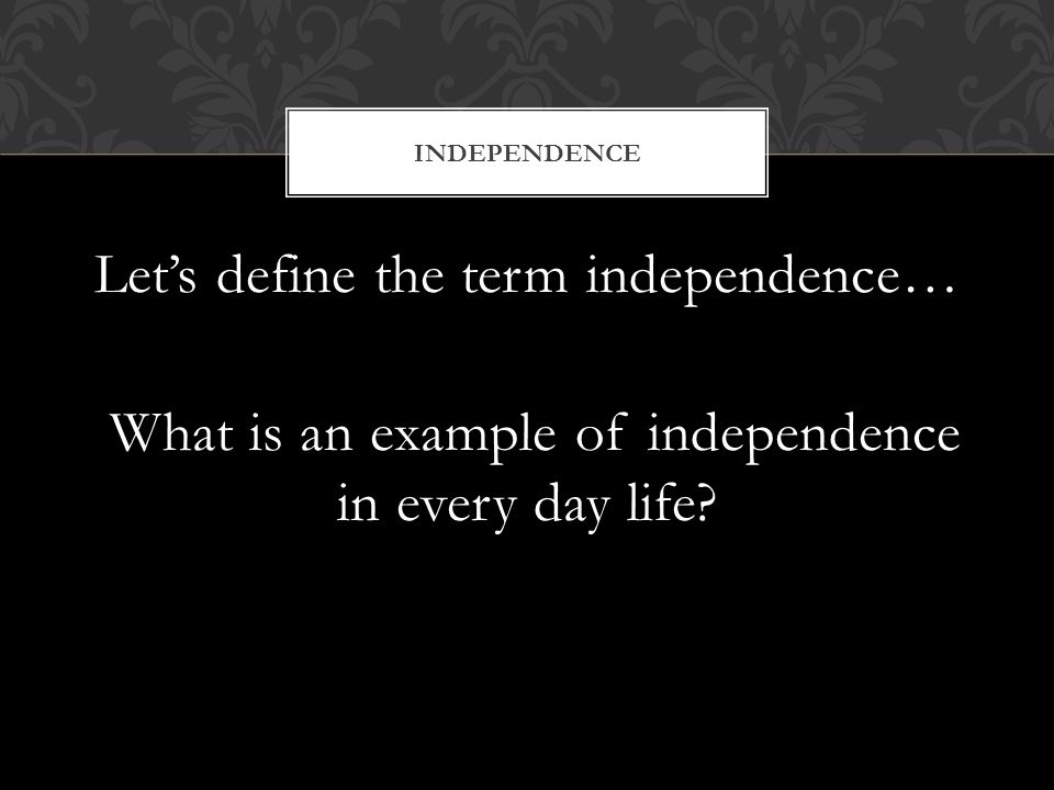 Let’s define the term independence… What is an example of independence in every day life.