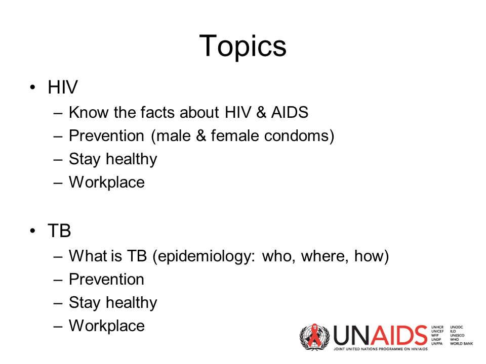Topics HIV –Know the facts about HIV & AIDS –Prevention (male & female condoms) –Stay healthy –Workplace TB –What is TB (epidemiology: who, where, how) –Prevention –Stay healthy –Workplace