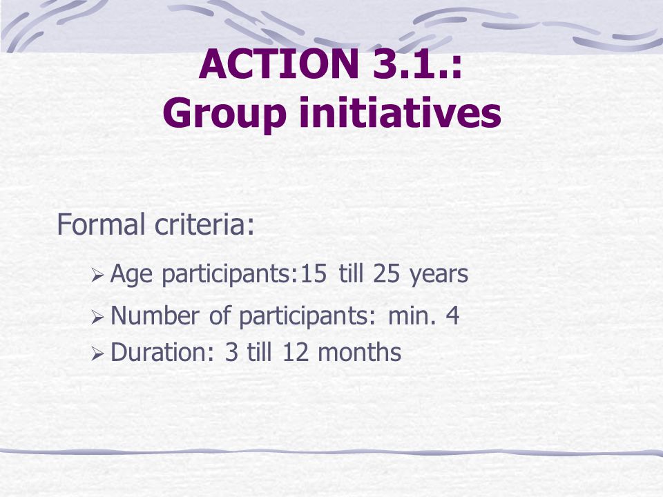 ACTION 3.1.: Group initiatives Formal criteria:  Age participants:15 till 25 years  Number of participants: min.
