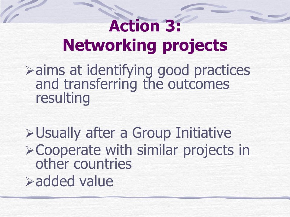 Action 3: Networking projects  aims at identifying good practices and transferring the outcomes resulting  Usually after a Group Initiative  Cooperate with similar projects in other countries  added value