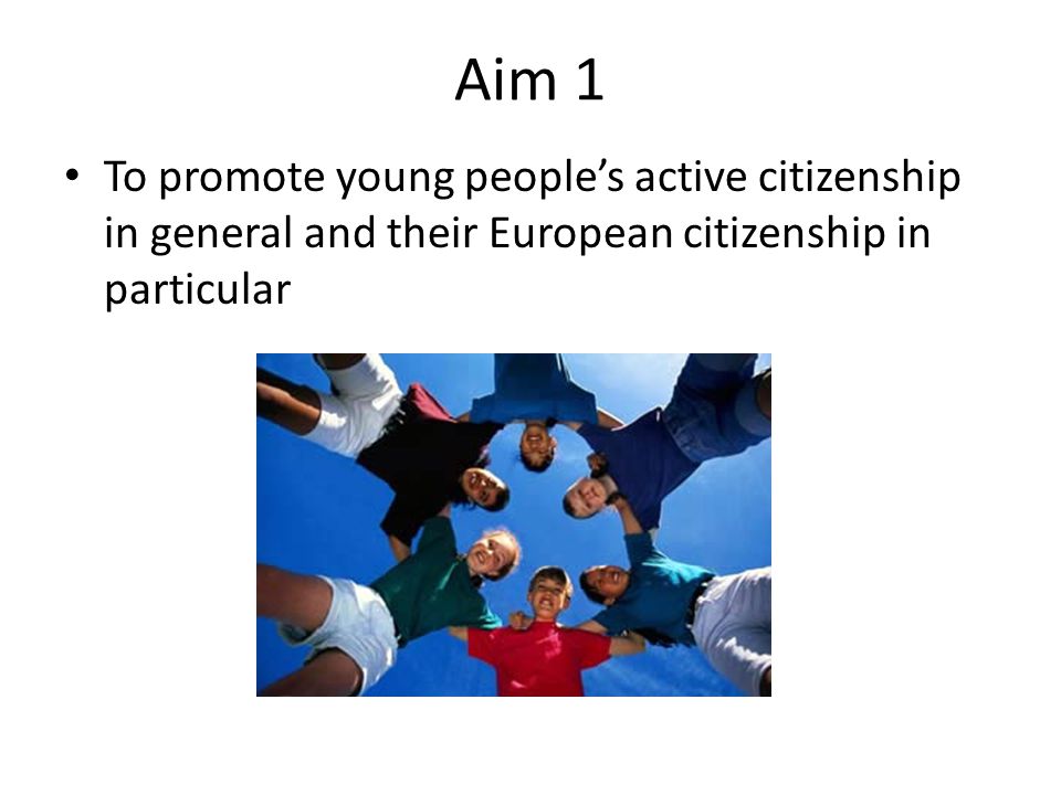 Aim 1 To promote young people’s active citizenship in general and their European citizenship in particular