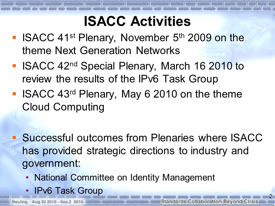 ISACC Activities  ISACC 41 st Plenary, November 5 th 2009 on the theme Next Generation Networks  ISACC 42 nd Special Plenary, March to review the results of the IPv6 Task Group  ISACC 43 rd Plenary, May on the theme Cloud Computing  Successful outcomes from Plenaries where ISACC has provided strategic directions to industry and government: National Committee on Identity Management IPv6 Task Group 2