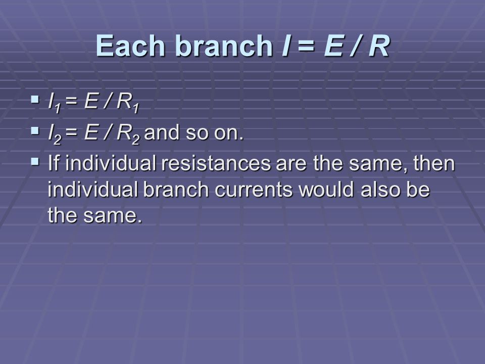 Each branch I = E / R  I 1 = E / R 1  I 2 = E / R 2 and so on.
