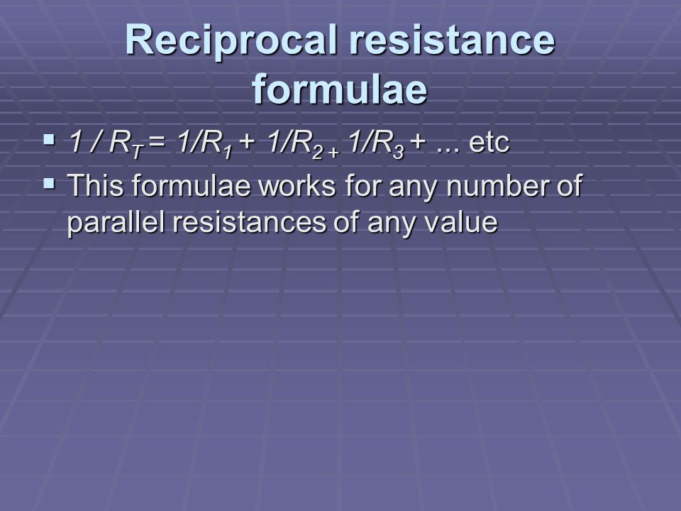 Reciprocal resistance formulae  1 / R T = 1/R 1 + 1/R 2 + 1/R