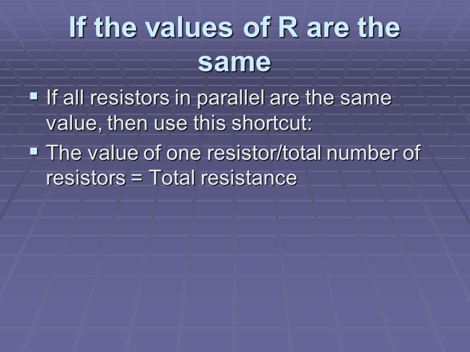 If the values of R are the same  If all resistors in parallel are the same value, then use this shortcut:  The value of one resistor/total number of resistors = Total resistance