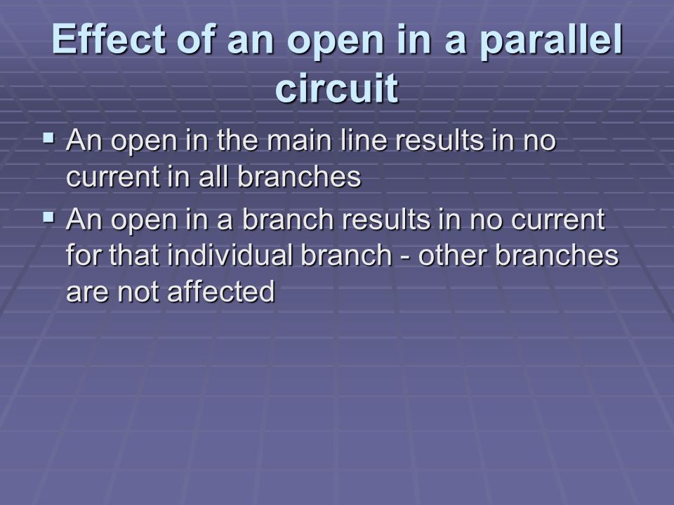 Effect of an open in a parallel circuit  An open in the main line results in no current in all branches  An open in a branch results in no current for that individual branch - other branches are not affected