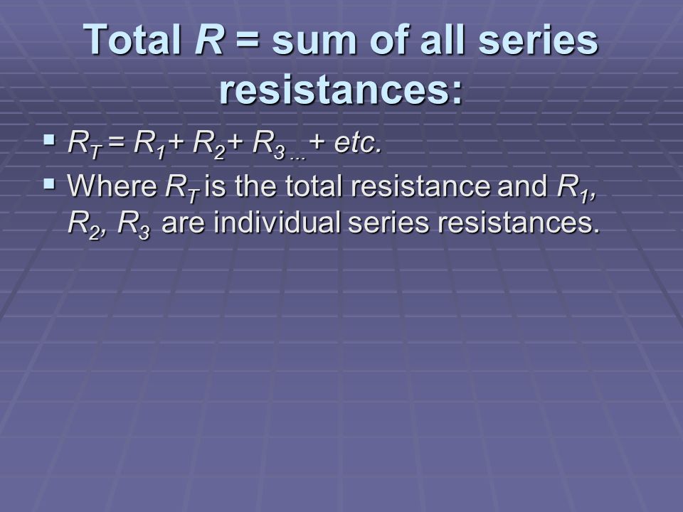 Total R = sum of all series resistances:  R T = R 1 + R 2 + R 3...