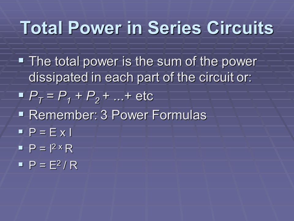 Total Power in Series Circuits  The total power is the sum of the power dissipated in each part of the circuit or:  P T = P 1 + P etc  Remember: 3 Power Formulas  P = E x I  P = I 2 x R  P = E 2 / R