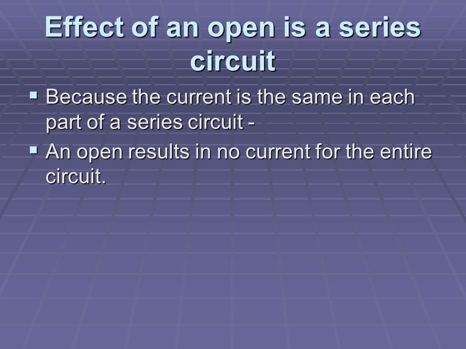 Effect of an open is a series circuit  Because the current is the same in each part of a series circuit -  An open results in no current for the entire circuit.