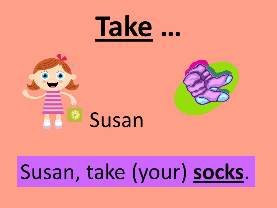 Take … Susan Susan, take (your) socks.
