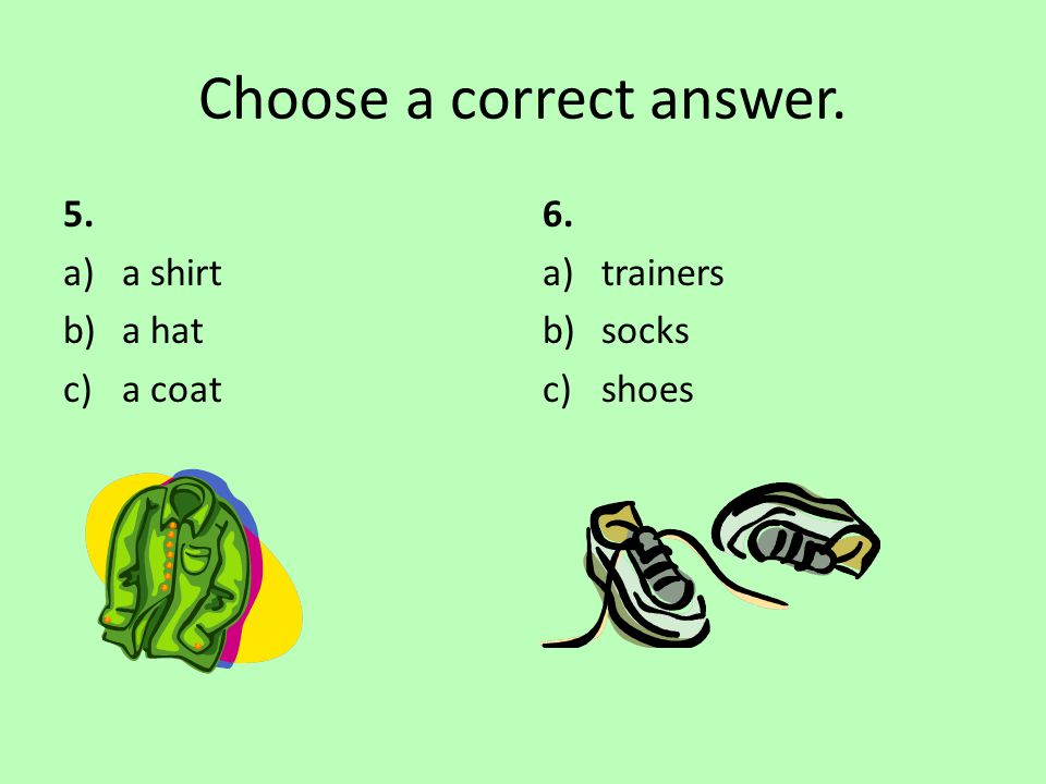 Choose a correct answer. 5. a)a shirt b)a hat c)a coat 6. a)trainers b)socks c)shoes