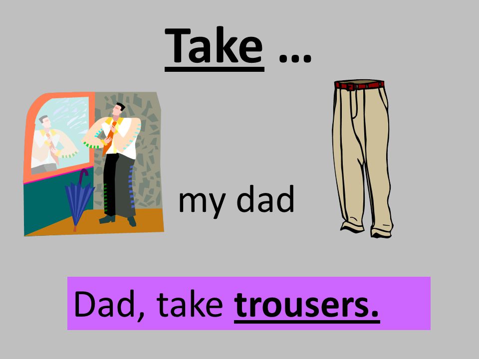 Take … my dad Dad, take trousers.