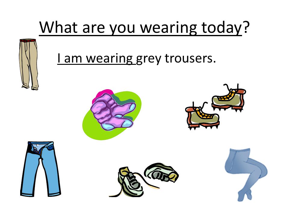 What are you wearing today I am wearing grey trousers.