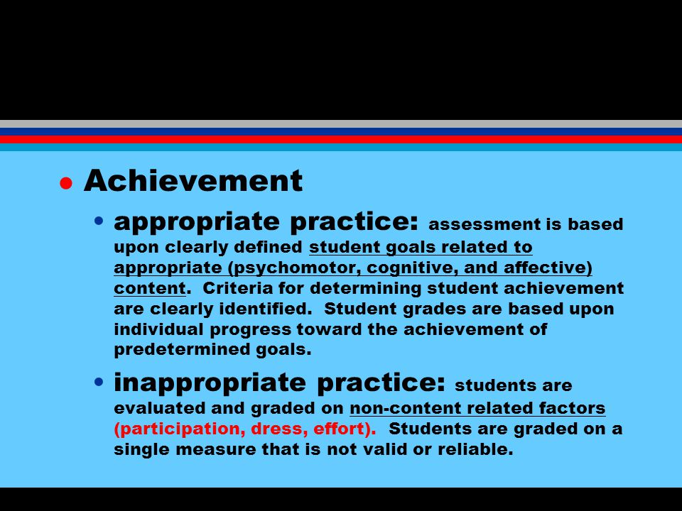 Appropriate practices for high school physical education NASPE 1998 l Role of assessment appropriate practice: teacher decisions about instruction and evaluation of student progress are based on continuous systematic observations and assessment of student progress in relation to the final product, as opposed to one summative evaluation.