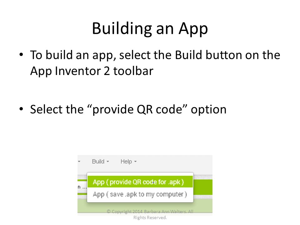 Building an App To build an app, select the Build button on the App Inventor 2 toolbar Select the provide QR code option © Copyright 2014 Barbara Ann Walters.