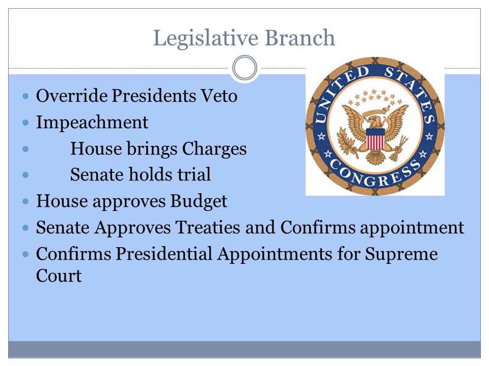 Legislative Branch Override Presidents Veto Impeachment House brings Charges Senate holds trial House approves Budget Senate Approves Treaties and Confirms appointment Confirms Presidential Appointments for Supreme Court