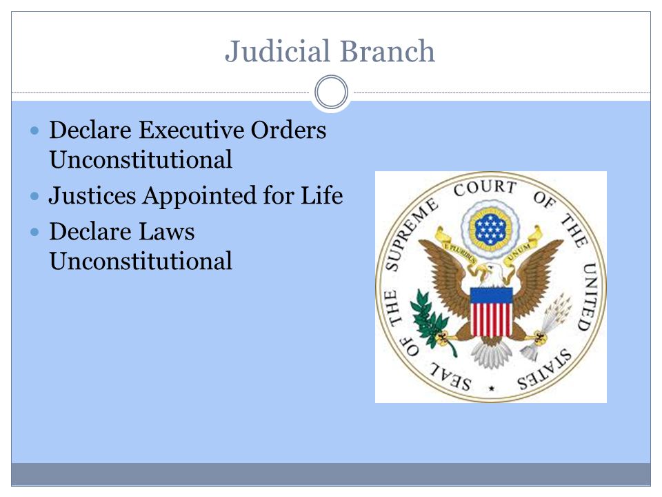 Judicial Branch Declare Executive Orders Unconstitutional Justices Appointed for Life Declare Laws Unconstitutional