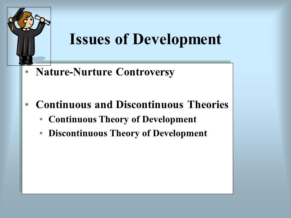 Issues of Development Nature-Nurture Controversy Continuous and Discontinuous Theories Continuous Theory of Development Discontinuous Theory of Development Nature-Nurture Controversy Continuous and Discontinuous Theories Continuous Theory of Development Discontinuous Theory of Development